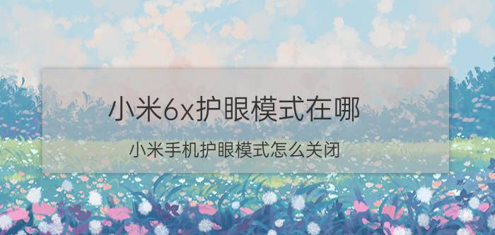 小米6x护眼模式在哪 小米手机护眼模式怎么关闭？